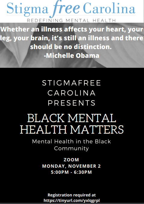 Stigma-free Carolina redifining mental health. Whether an illness affects your heart, your leg, your brain, it's still an illness and there should be no distinction. Michelle Obama, Stigma-free Carolina presents BLACK MENTAL HEALTH MATTERS. Mental Health in the black community. Zoom on Nov. 2 at 5 pm registration required. See text for link details.