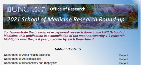 research round up for 2021 at UNC School of Medicine text continues to say "To demonstrate the breadth of exceptional research done in the UNC School of Medicine, this publication is a compilation of the most noteworthy 1-2 research highlights over the past year provided by each Department. Table of Contents Department of Allied Health Sciences Department of Anesthesiology Department of Biochemistry and Biophysics"