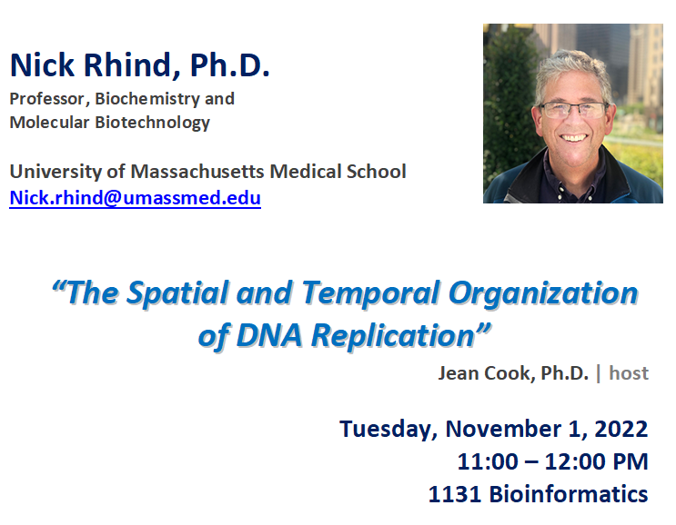 text "Nick Rhind, Ph.D. Professor, Biochemistry and Molecular Biotechnology University of Massachusetts Medical School Talk title is The Spatial and Temporal Organization of DNA Replication Jean Cook PhD, host Tuesday, November 1, 2022 from 11 AM to 12 PM 1131 Bioinformatics"