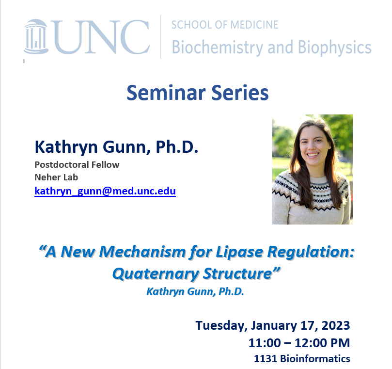 Seminar series Kathryn Gunn Ph.D. UNC Postdoctoral Fellow in Neher Lab talk title “A New Mechanism for Lipase Regulation: Quaternary Structure” Tuesday Jan. 17, 2023 11 AM - 12 noon in 1131 Bioinformatics building