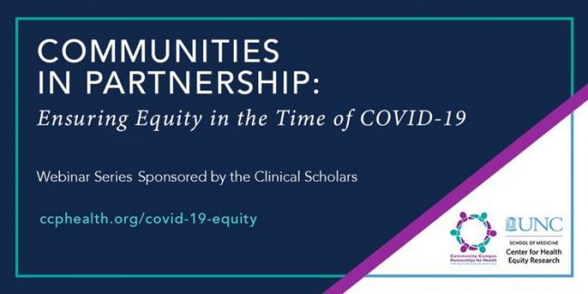 Banner for Communities in Partnership: Ensuring Equity in the Time of COVID-19. Includes text: Webinar Sereis Sponsored by the Clinical Scholars. Includes the websit ccphhealth.org/covid-19-equity and logos for CCPH and UNC CHER