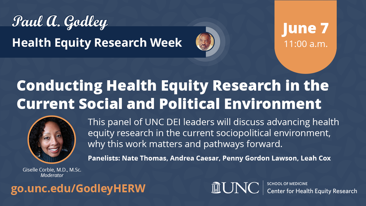 Graphic for the "Conducting Health Equity Research in the Current Social and Political Environment" panel of the Paul A. Godley Health Equity Research Week. White text reads "Conducting Health Equity Research in the Current Social and Political Environment" and "This panel of UNC DEI leaders will discuss advancing health equity research in the current sociopolitical environment, why this work matters and pathways forward. Panelists: Nate Thomas, Andrea Caesar, Penny Gordon Lawson, Leah Cox." The date June 8, 2023 is in orange. A circular image of Giselle Corbie has an orange border. White text under the picture of Corbie reads "Giselle Corbie, M.D., M.Sc. Moderator." URL: go.unc.edu/GodleyHERW