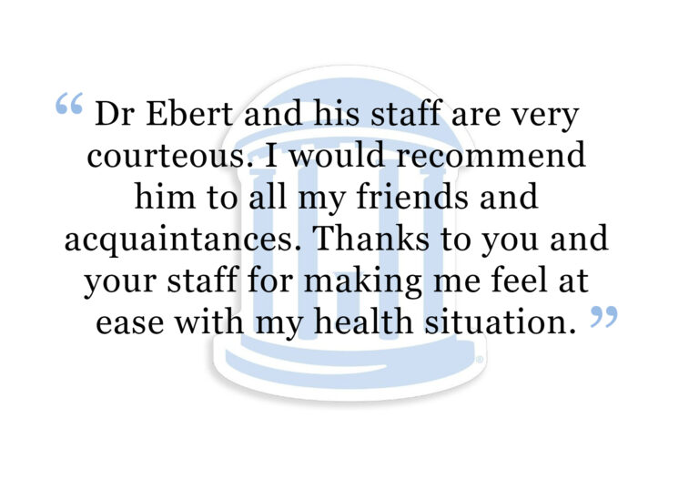 Patient Review: Dr. Ebert and his staff are very courteous. I would recommend him to all my friends and acquaintances. Thanks to you and your staff for making me feel at ease with my health situation.