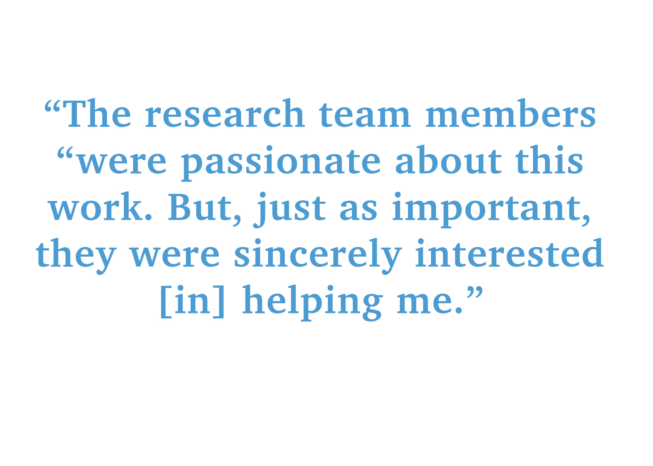 The research team members were passionate about this work. But just as important, they were sincerely interested in helping me.