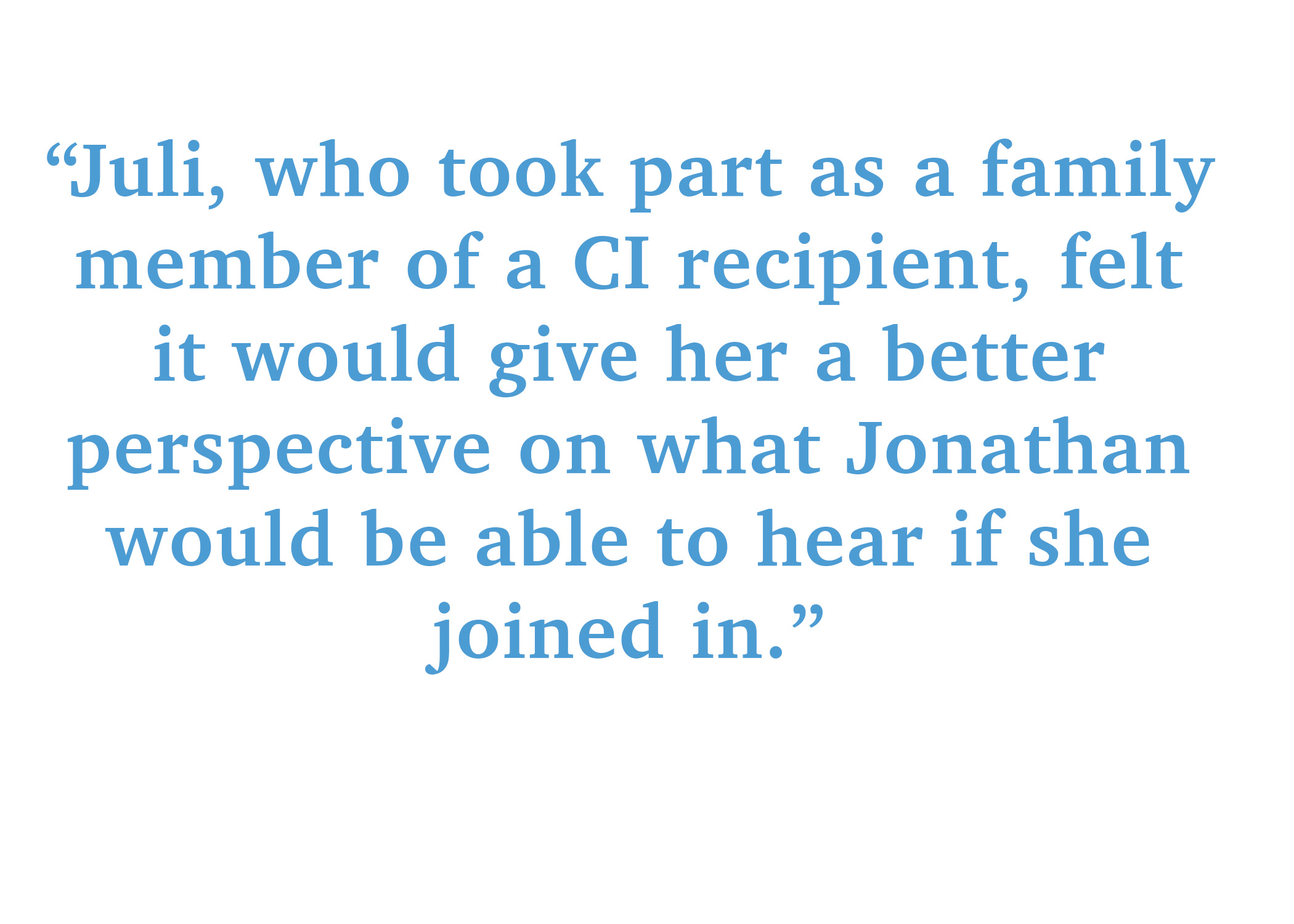 Juli, who took part as a family member of a CI recipient, felt it would give her a better perspective on what Jonathan would be able to hear if she joined in