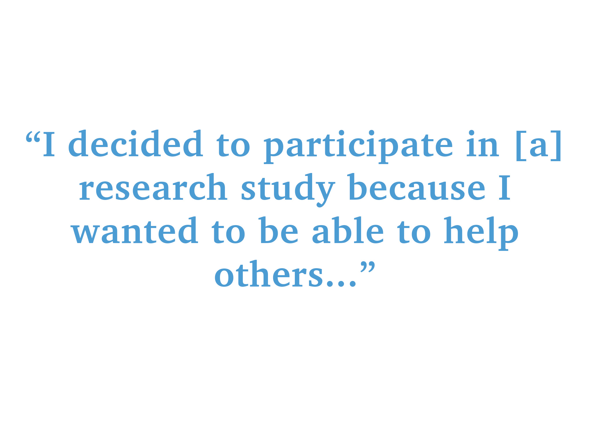 3.	“I decided to participate in [a] research study because I wanted to be able to help others."