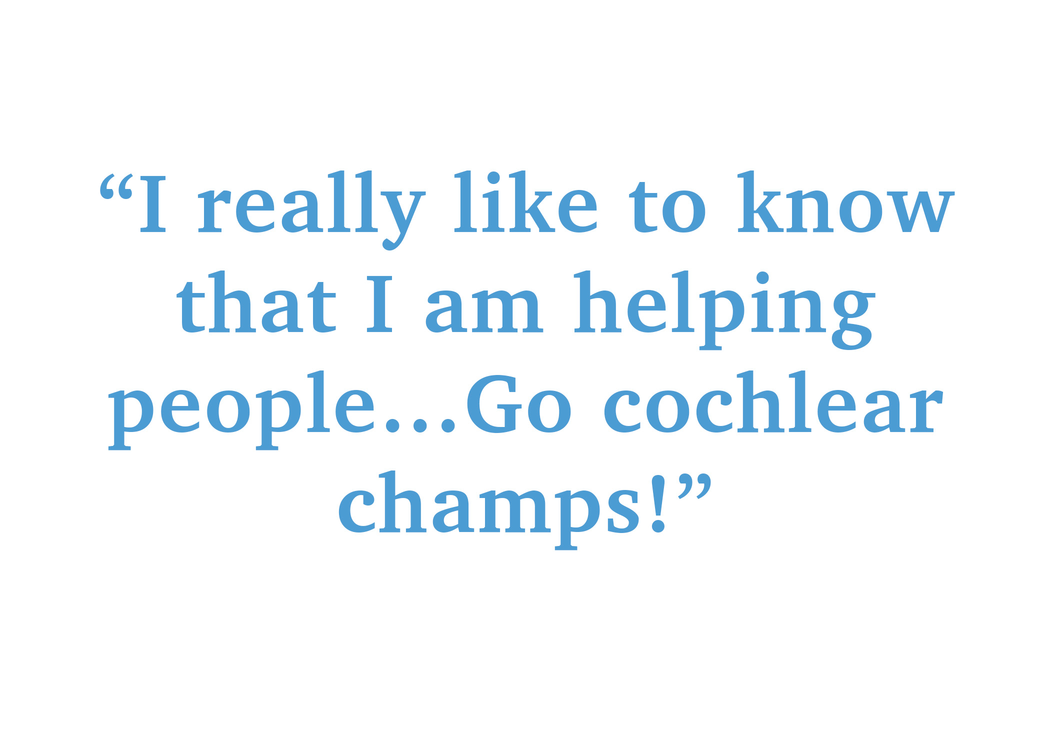 I really like to know that I am helping people. Go cochlear champs!