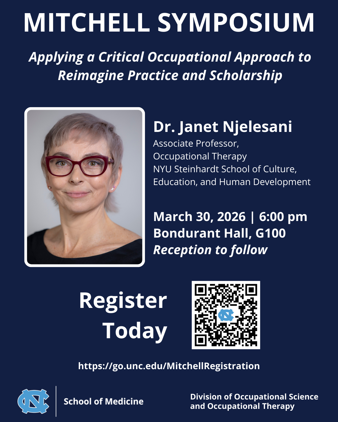 MITCHELL SYMPOSIUM Applying a Critical Occupational Approach to Reimagine Practice and Scholarshiphttps://go.unc.edu/MitchellRegistration Dr. Janet Njelesani Associate Professor, Occupational Therapy NYU Steinhardt School of Culture, Education, and Human Development March 30, 2026 | 6:00 pm Bondurant Hall, G100 Reception to follow