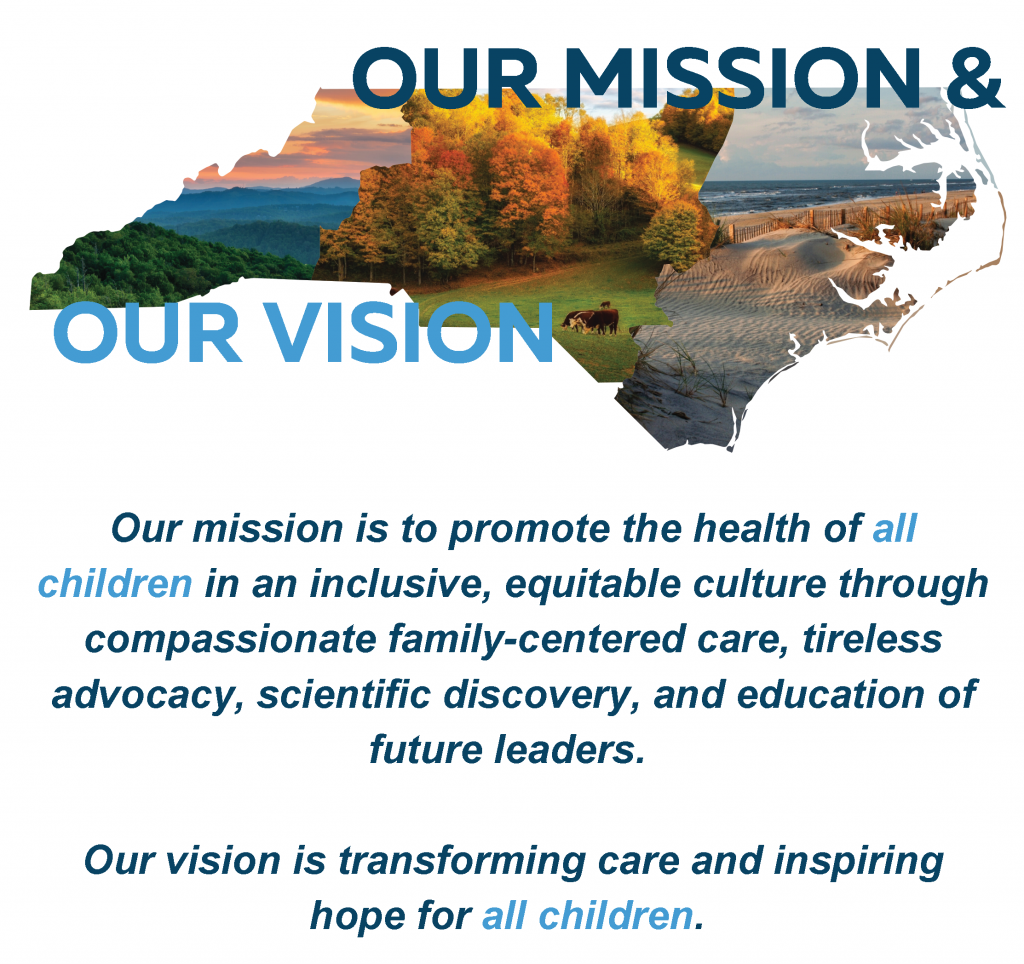 Our mission is to promote the health of all children in an inclusive, equitable culture through compassionate family-centered care, tireless advocacy, scientific discovery, and education of future leaders. Our vision is transforming care and inspiring hope for all children.